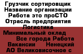 Грузчик-сортировщик › Название организации ­ Работа-это проСТО › Отрасль предприятия ­ Логистика › Минимальный оклад ­ 24 000 - Все города Работа » Вакансии   . Ненецкий АО,Великовисочное с.